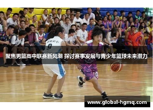 聚焦男篮高中联赛新风潮 探讨赛事发展与青少年篮球未来潜力